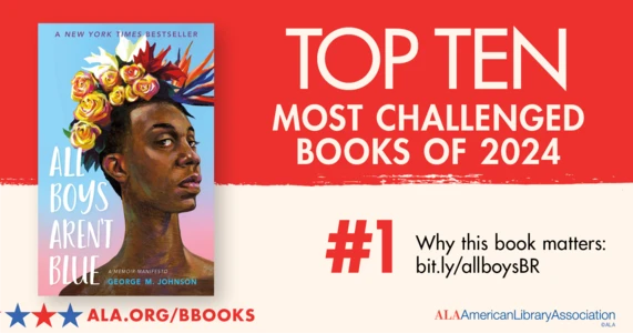 Top Ten Most Challenged Books of 2024. #1 All Boys Aren't Blue by George M. Johnson. Why this book matters: bit.ly/allboysBR. ALA.ORG/BBOOKS. American Library Association