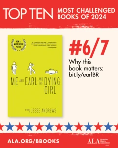 Top Ten Most Challenged Books of 2024. #6 (tie) Me and Earl and the Dying Girl by Jesse Andrews. Why this book matters: bit.ly/earlBR. ALA.ORG/BBOOKS. American Library Association