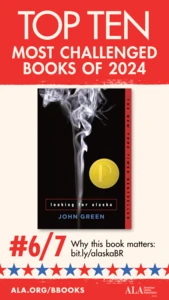 Top Ten Most Challenged Books of 2024. #6 (tie) Looking for Alaska by John Green. Why this book matters: bit.ly/alaskaBR. ALA.ORG/BBOOKS. American Library Association