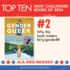 Top Ten Most Challenged Books of 2024. #2 Gender Queer by Maia Kobabe. Why this book matters: bit.ly/genderBR. ALA.ORG/BBOOKS. American Library Association