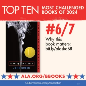 Top Ten Most Challenged Books of 2024. #6 (tie) Looking for Alaska by John Green. Why this book matters: bit.ly/alaskaBR. ALA.ORG/BBOOKS. American Library Association