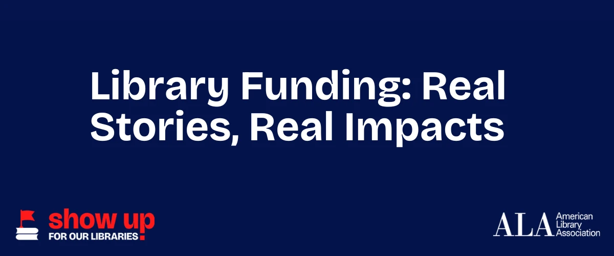 Library funding: real stories, real impacts. Show up for our libraries, American Library Association.
